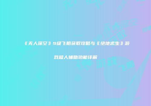 《无人深空》S级飞船获取攻略与《绝地求生》游戏超人辅助功能详解