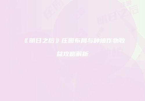《明日之后》庄园布局与种植作物收益攻略解析