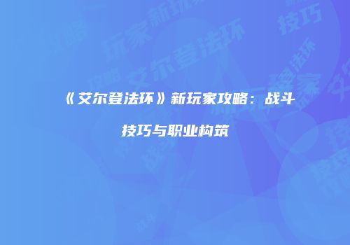 《艾尔登法环》新玩家攻略：战斗技巧与职业构筑