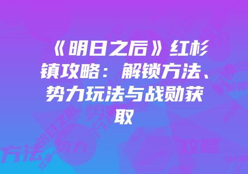 《明日之后》红杉镇攻略：解锁方法、势力玩法与战勋获取