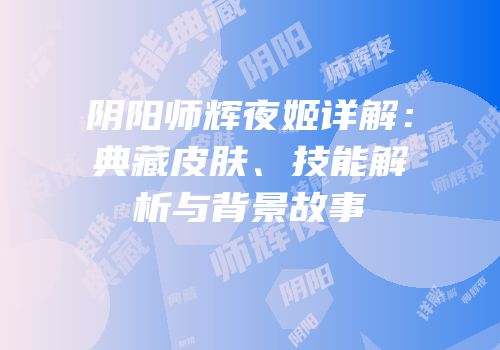 阴阳师辉夜姬详解：典藏皮肤、技能解析与背景故事