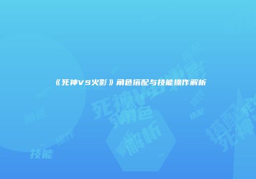 《死神VS火影》角色搭配与技能操作解析