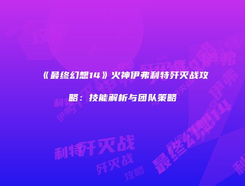 《最终幻想14》火神伊弗利特歼灭战攻略：技能解析与团队策略