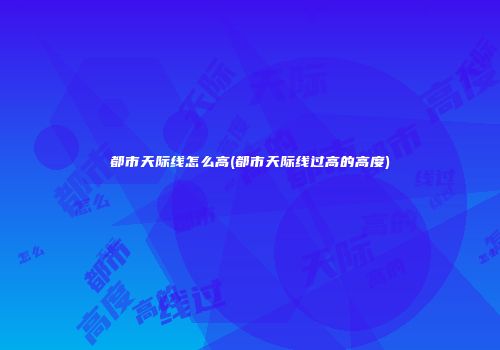都市天际线怎么高(都市天际线过高的高度)