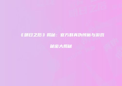 《明日之后》揭秘：官方群真伪辨析与游戏秘密大揭秘