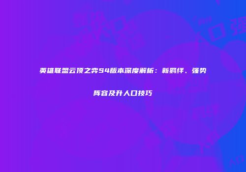 英雄联盟云顶之弈S4版本深度解析：新羁绊、强势阵容及升人口技巧