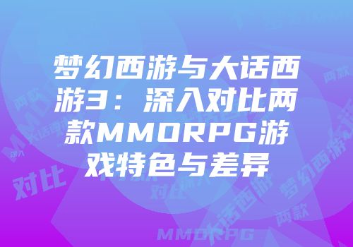 梦幻西游与大话西游3：深入对比两款MMORPG游戏特色与差异
