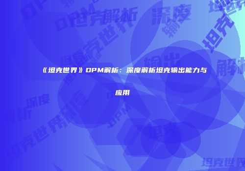 《坦克世界》DPM解析：深度解析坦克输出能力与应用