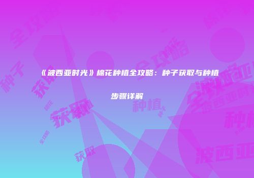 《波西亚时光》棉花种植全攻略：种子获取与种植步骤详解