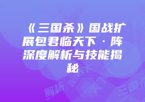 《三国杀》国战扩展包君临天下·阵深度解析与技能揭秘