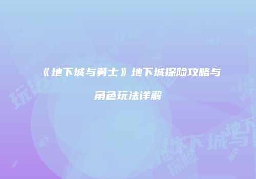 《地下城与勇士》地下城探险攻略与角色玩法详解