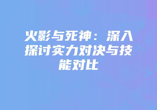火影与死神：深入探讨实力对决与技能对比