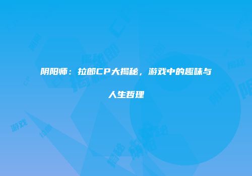 阴阳师：拉郎CP大揭秘，游戏中的趣味与人生哲理