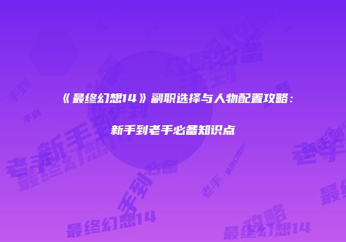 《最终幻想14》副职选择与人物配置攻略：新手到老手必备知识点