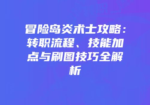 冒险岛炎术士攻略：转职流程、技能加点与刷图技巧全解析