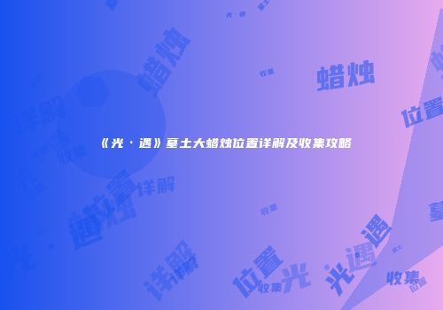 《光·遇》墓土大蜡烛位置详解及收集攻略