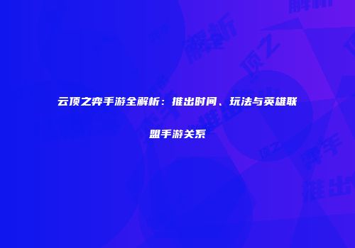 云顶之弈手游全解析：推出时间、玩法与英雄联盟手游关系