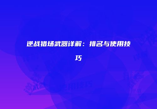 逆战猎场武器详解：排名与使用技巧