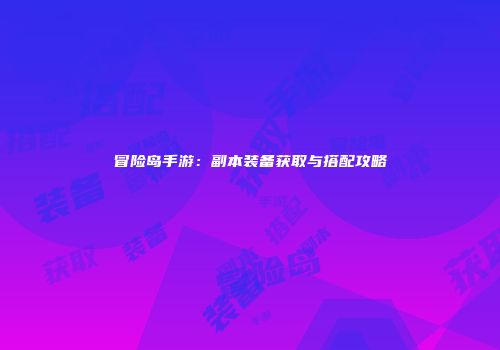 冒险岛手游：副本装备获取与搭配攻略