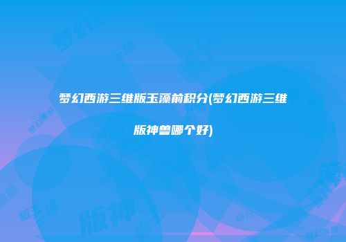 梦幻西游三维版玉藻前积分(梦幻西游三维版神兽哪个好)