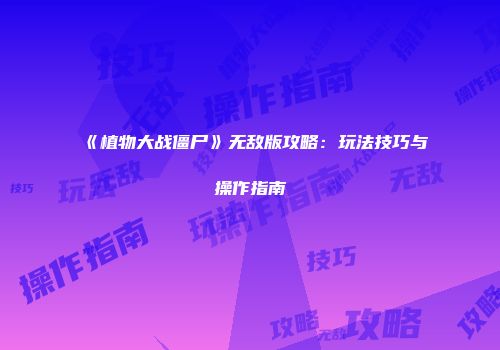 《植物大战僵尸》无敌版攻略：玩法技巧与操作指南