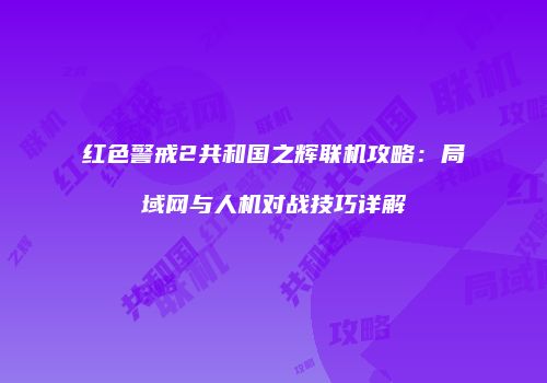 红色警戒2共和国之辉联机攻略：局域网与人机对战技巧详解