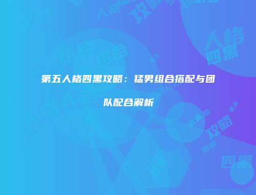 第五人格四黑攻略：猛男组合搭配与团队配合解析