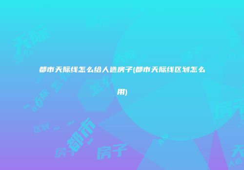 都市天际线怎么给人造房子(都市天际线区划怎么用)
