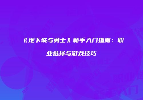 《地下城与勇士》新手入门指南：职业选择与游戏技巧