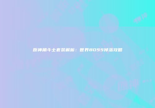 原神角斗士套装解析：世界BOSS掉落攻略