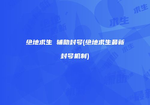 绝地求生 辅助封号(绝地求生最新封号机制)