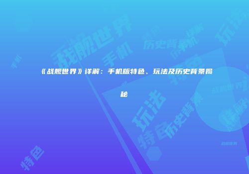 《战舰世界》详解：手机版特色、玩法及历史背景揭秘