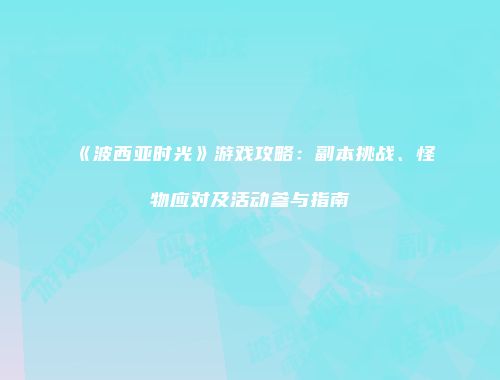 《波西亚时光》游戏攻略：副本挑战、怪物应对及活动参与指南