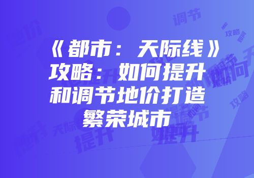 《都市：天际线》攻略：如何提升和调节地价打造繁荣城市