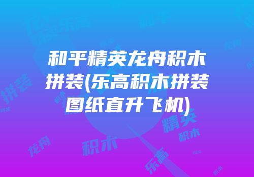 和平精英龙舟积木拼装(乐高积木拼装图纸直升飞机)