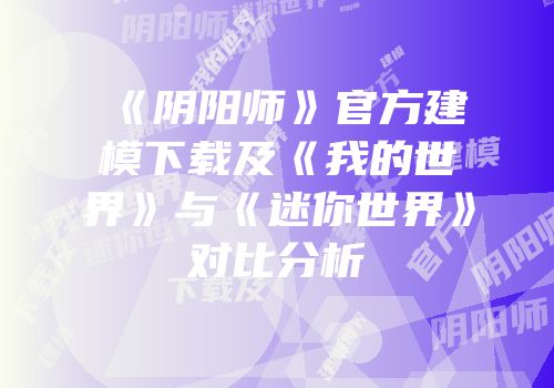 《阴阳师》官方建模下载及《我的世界》与《迷你世界》对比分析