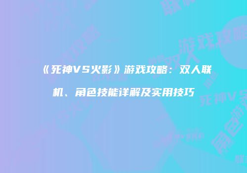 《死神VS火影》游戏攻略：双人联机、角色技能详解及实用技巧