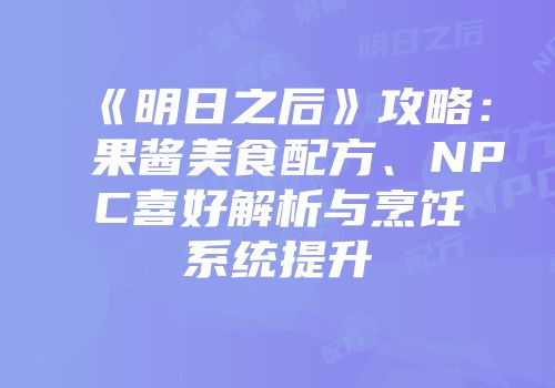 《明日之后》攻略：果酱美食配方、NPC喜好解析与烹饪系统提升