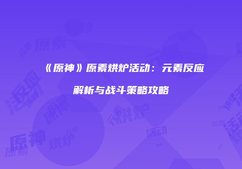 《原神》原素烘炉活动：元素反应解析与战斗策略攻略