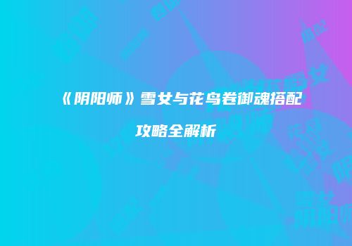《阴阳师》雪女与花鸟卷御魂搭配攻略全解析