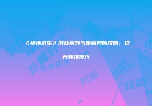 《绝地求生》游戏视野与距离判断攻略：提升竞技技巧