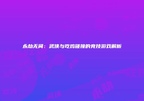 永劫无间：武侠与吃鸡碰撞的竞技游戏解析