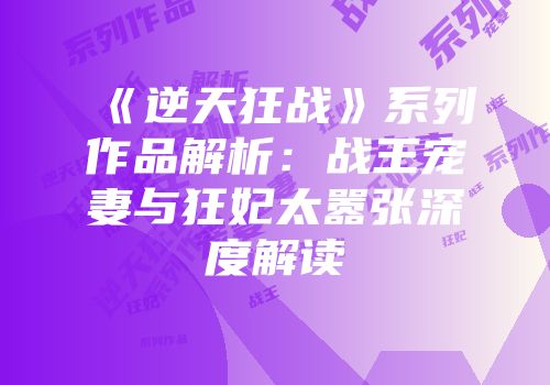 《逆天狂战》系列作品解析：战王宠妻与狂妃太嚣张深度解读