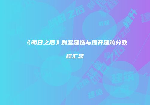 《明日之后》别墅建造与提升建筑分教程汇总
