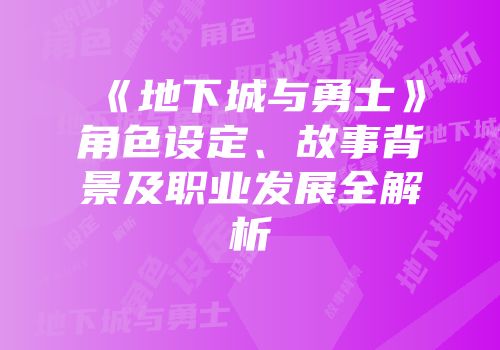 《地下城与勇士》角色设定、故事背景及职业发展全解析