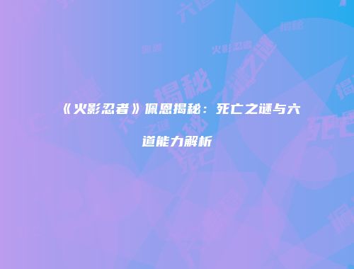 《火影忍者》佩恩揭秘：死亡之谜与六道能力解析