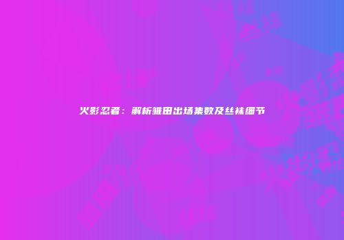 火影忍者：解析雏田出场集数及丝袜细节