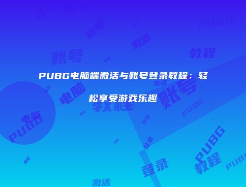 PUBG电脑端激活与账号登录教程：轻松享受游戏乐趣