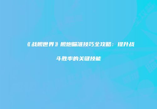 《战舰世界》舰炮瞄准技巧全攻略：提升战斗胜率的关键技能