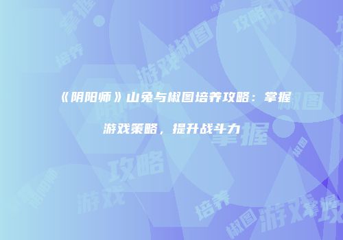 《阴阳师》山兔与椒图培养攻略：掌握游戏策略，提升战斗力